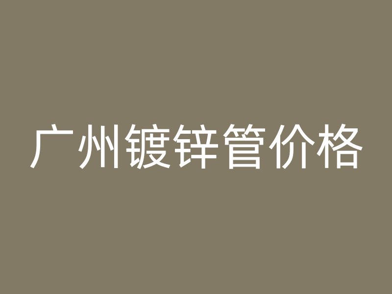 廣州鍍鋅管價格