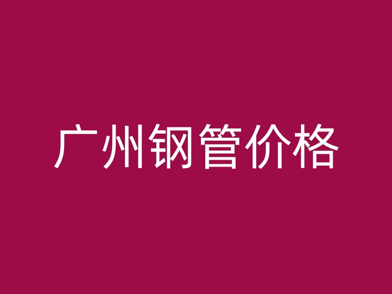 廣州鋼管價(jià)格