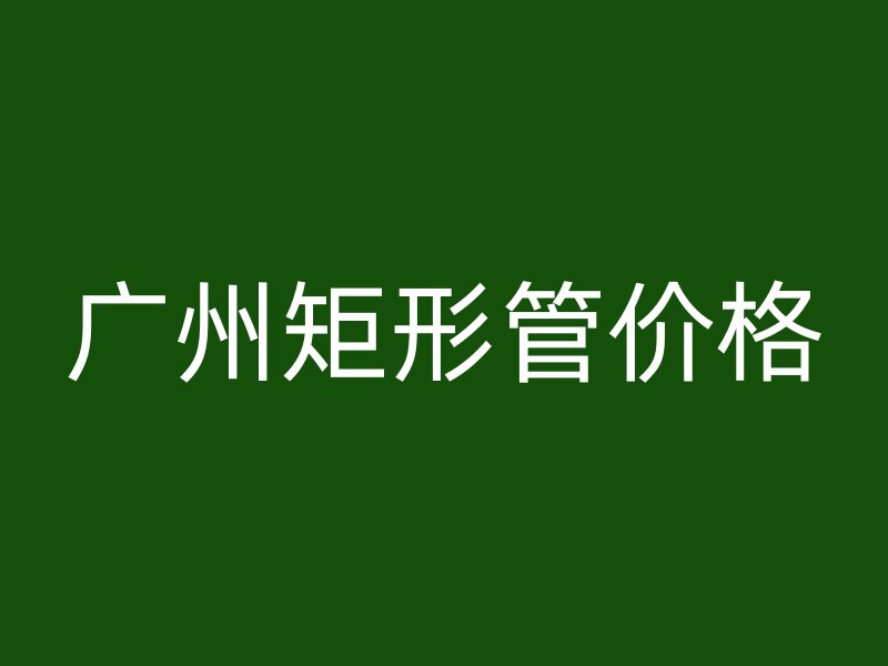 廣州矩形管價格