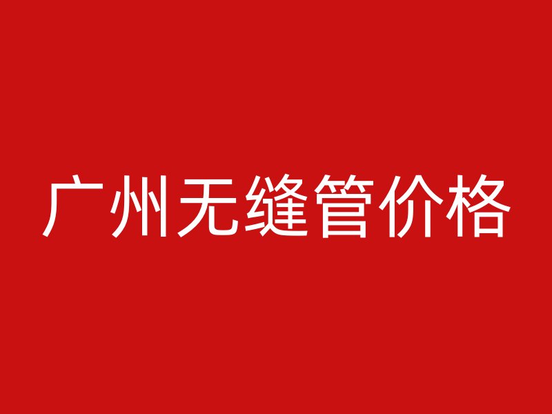 廣州無縫管價(jià)格