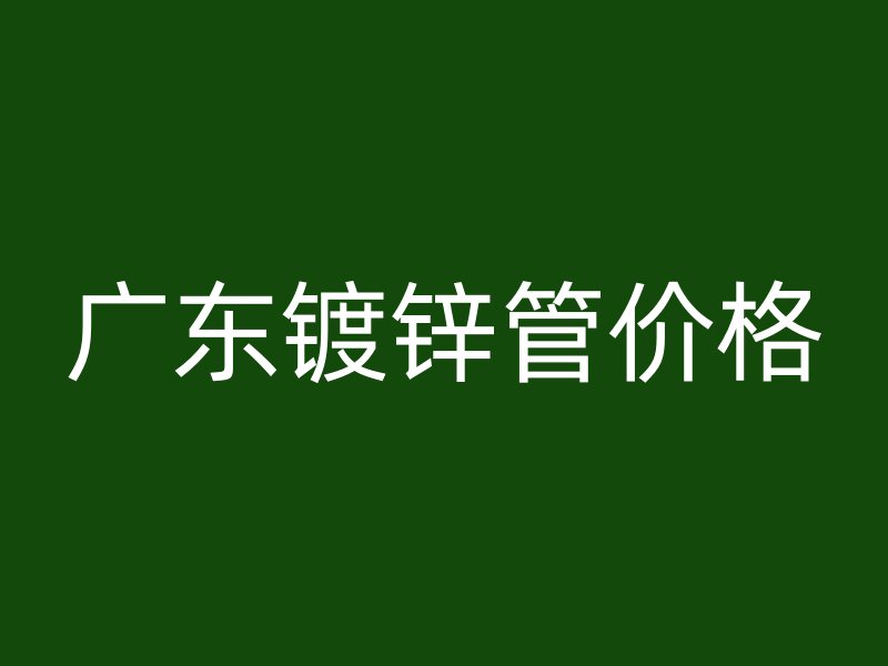 廣東鍍鋅管價(jià)格