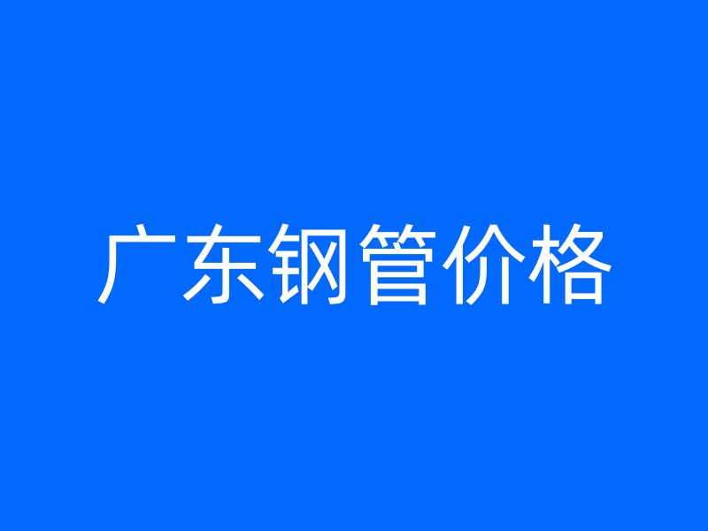 廣東鋼管價(jià)格
