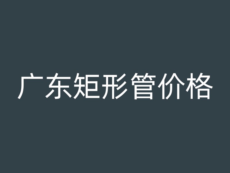 廣東矩形管價(jià)格