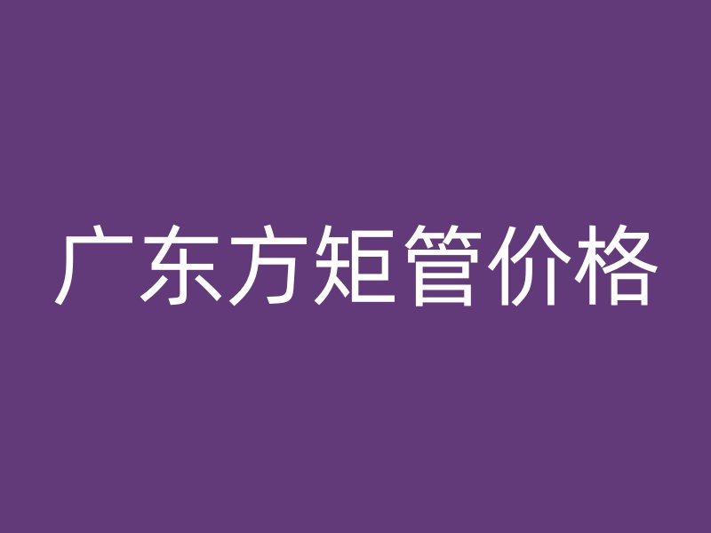 廣東方矩管價格