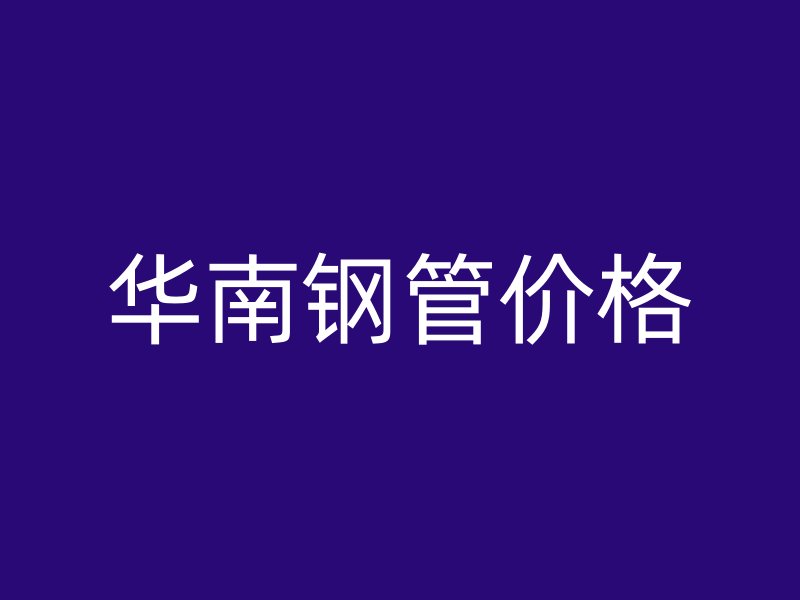 華南鋼管價(jià)格
