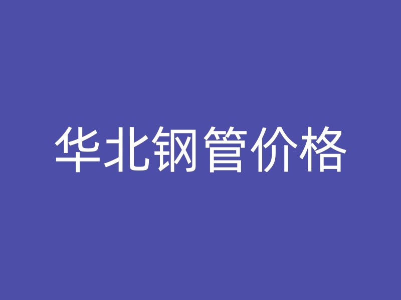 華北鋼管價(jià)格