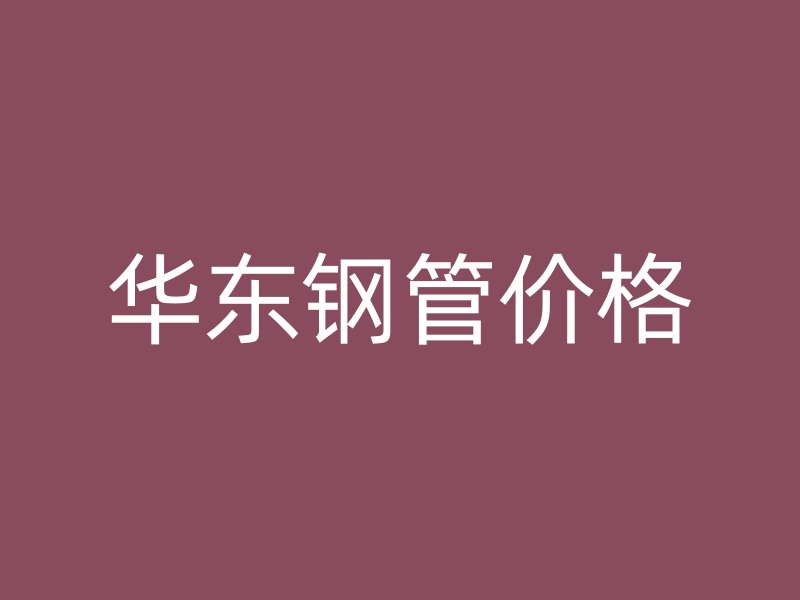 華東鋼管價格