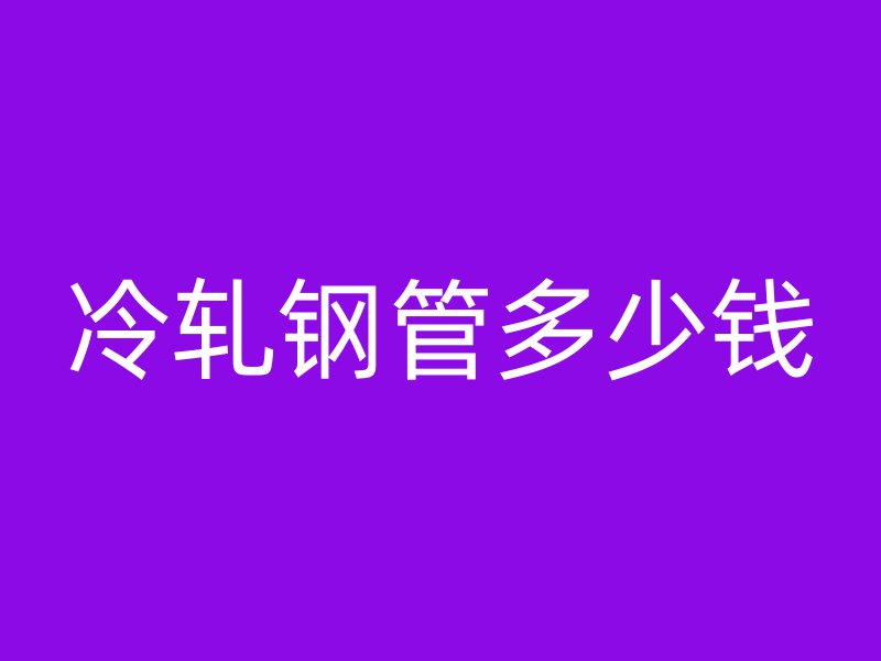 冷軋鋼管多少錢(qián)