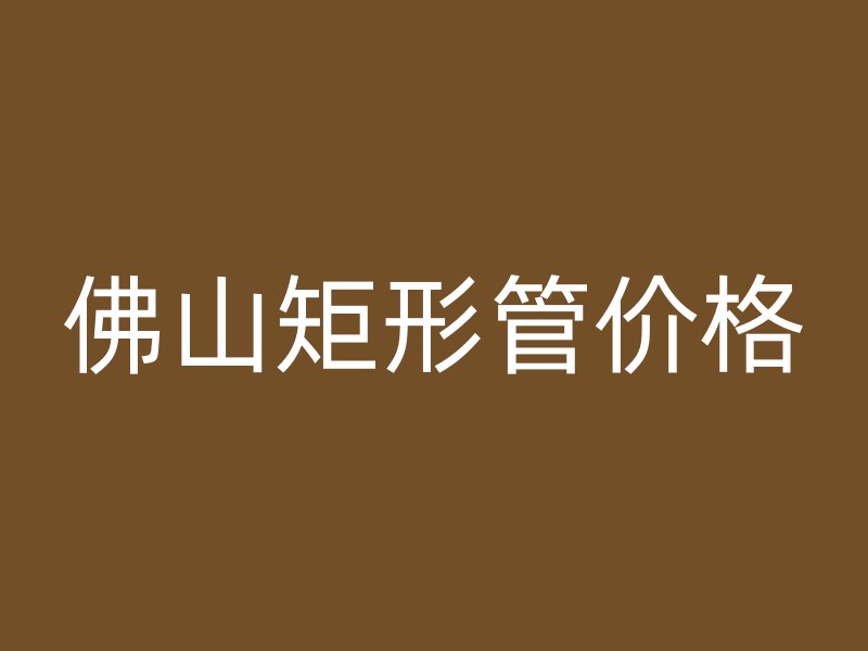 佛山矩形管價格