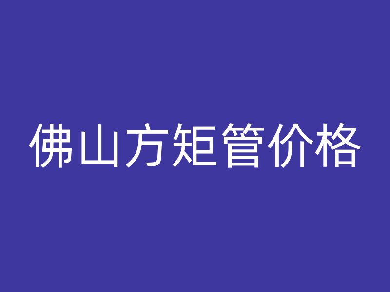 佛山方矩管價格