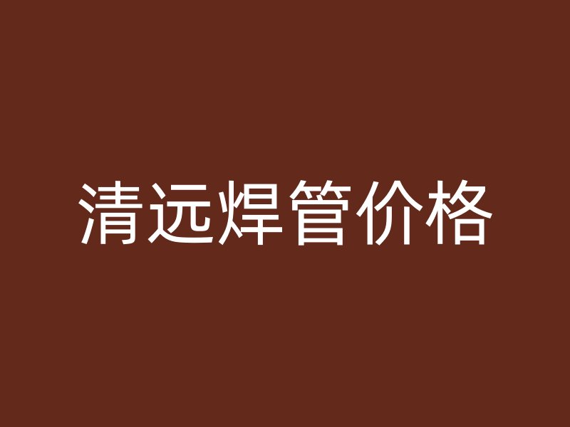 清遠(yuǎn)焊管價格