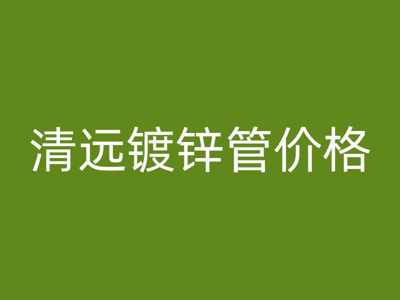 清遠(yuǎn)鍍鋅管價(jià)格
