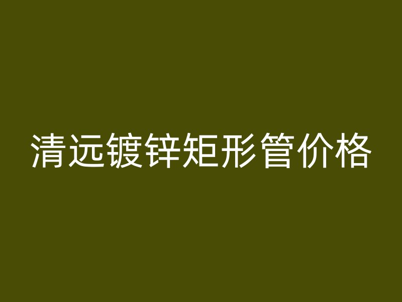 清遠(yuǎn)鍍鋅矩形管價格