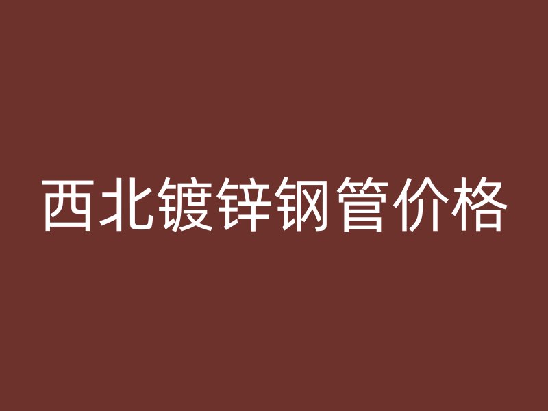 西北鍍鋅鋼管價(jià)格