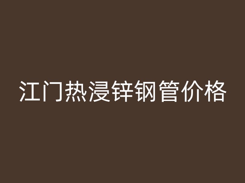 江門熱浸鋅鋼管價(jià)格