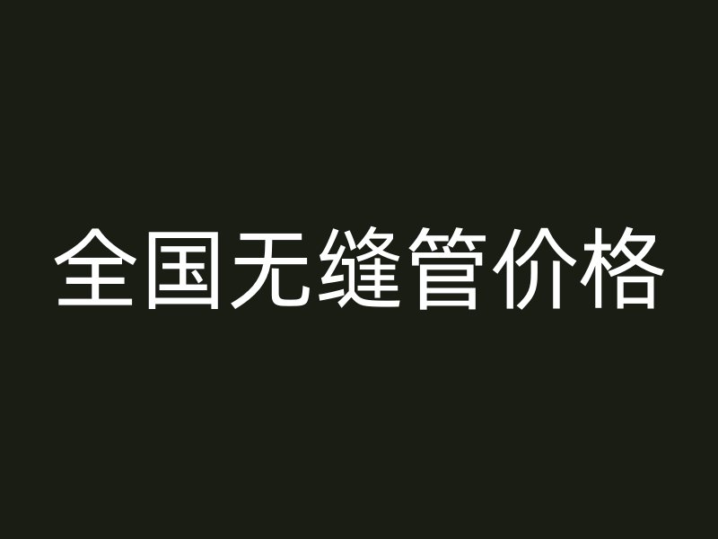 全國(guó)無(wú)縫管價(jià)格