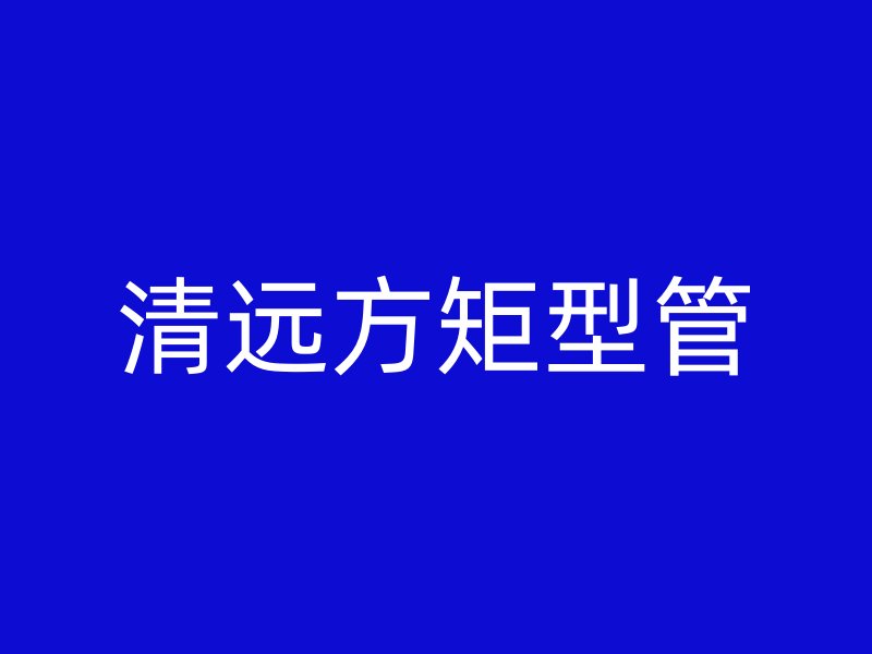 清遠(yuǎn)方矩型管