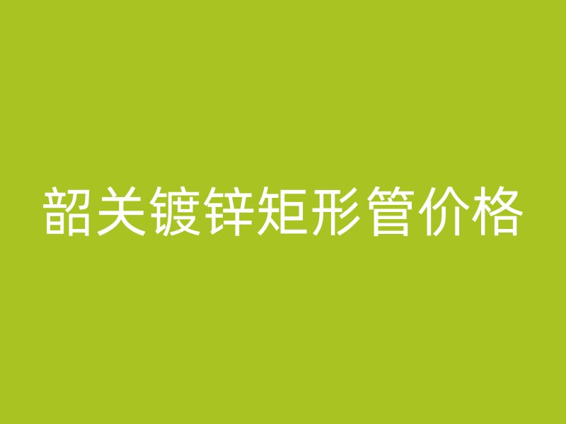韶關(guān)鍍鋅矩形管價格