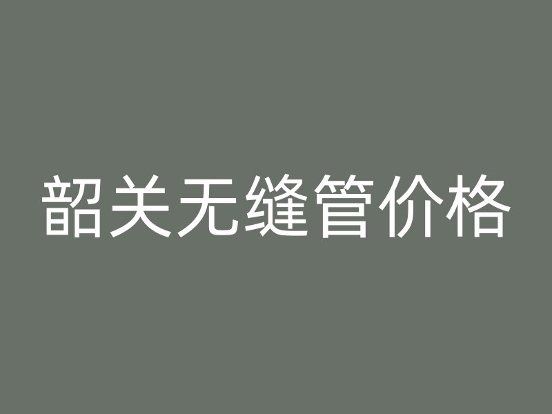 韶關(guān)無縫管價(jià)格