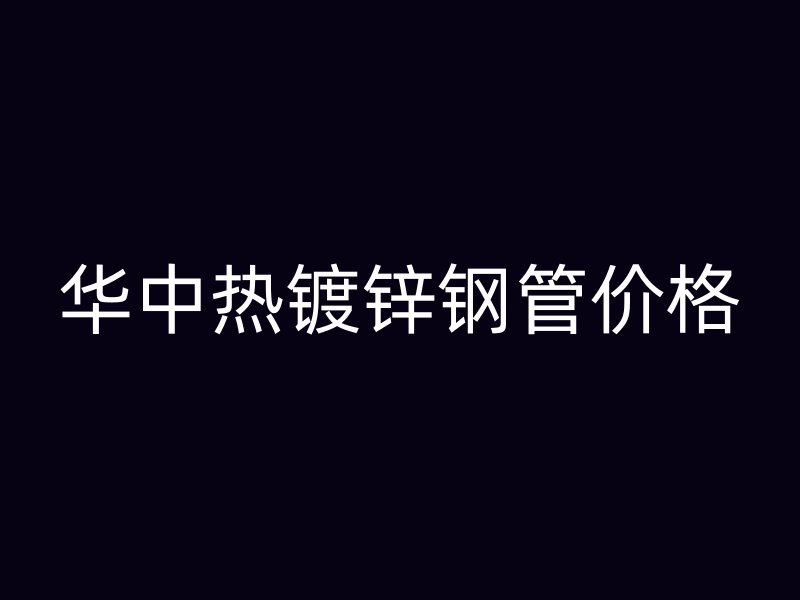 華中熱鍍鋅鋼管價(jià)格