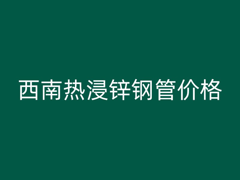 西南熱浸鋅鋼管價(jià)格