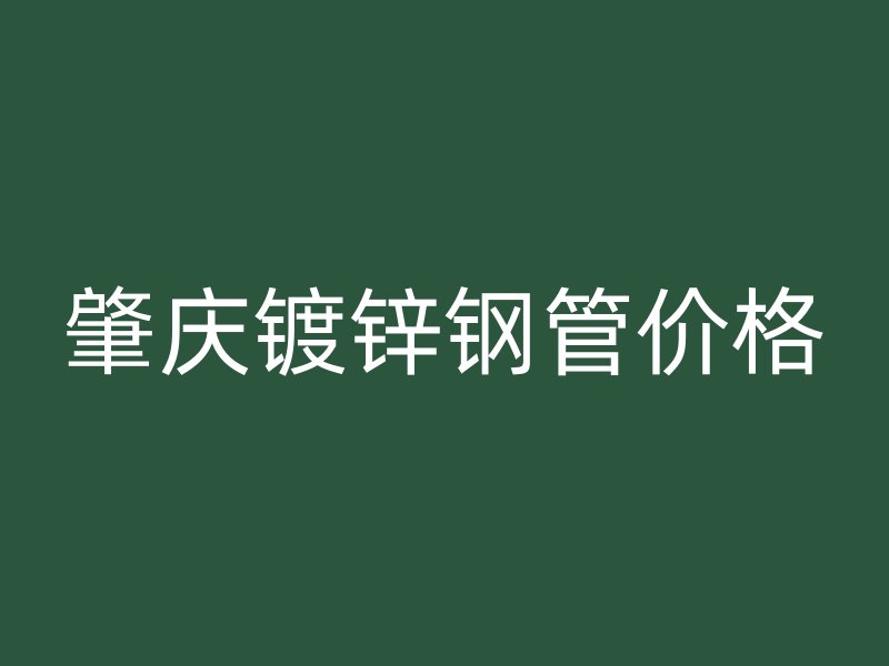 肇慶鍍鋅鋼管價(jià)格