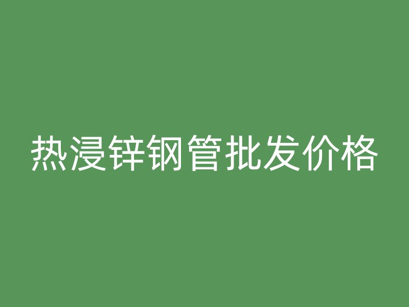 熱浸鋅鋼管批發(fā)價格