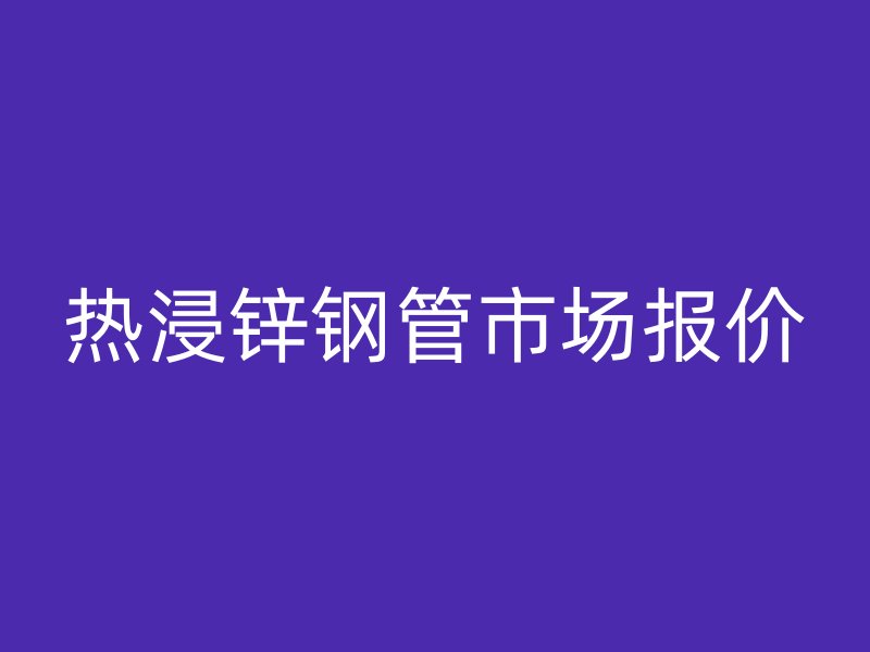 熱浸鋅鋼管市場報(bào)價(jià)