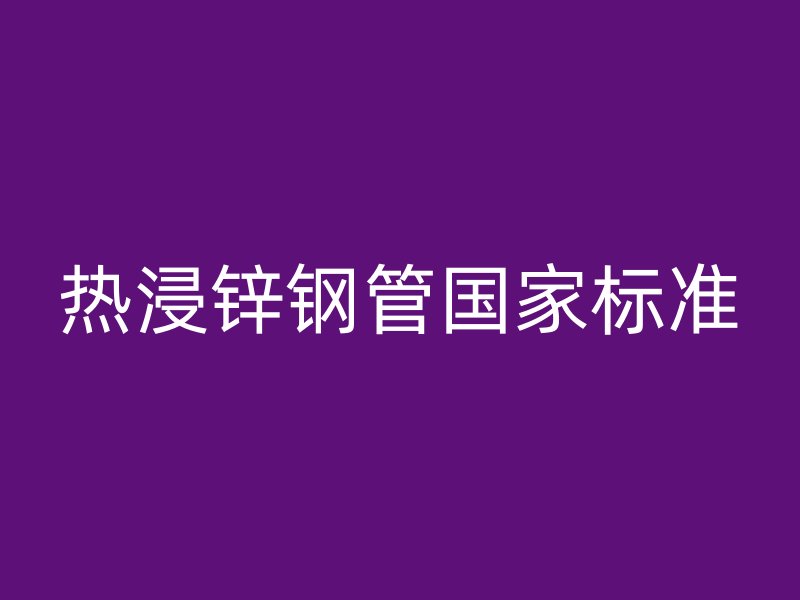 熱浸鋅鋼管國(guó)家標(biāo)準(zhǔn)