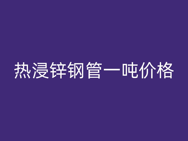熱浸鋅鋼管一噸價(jià)格