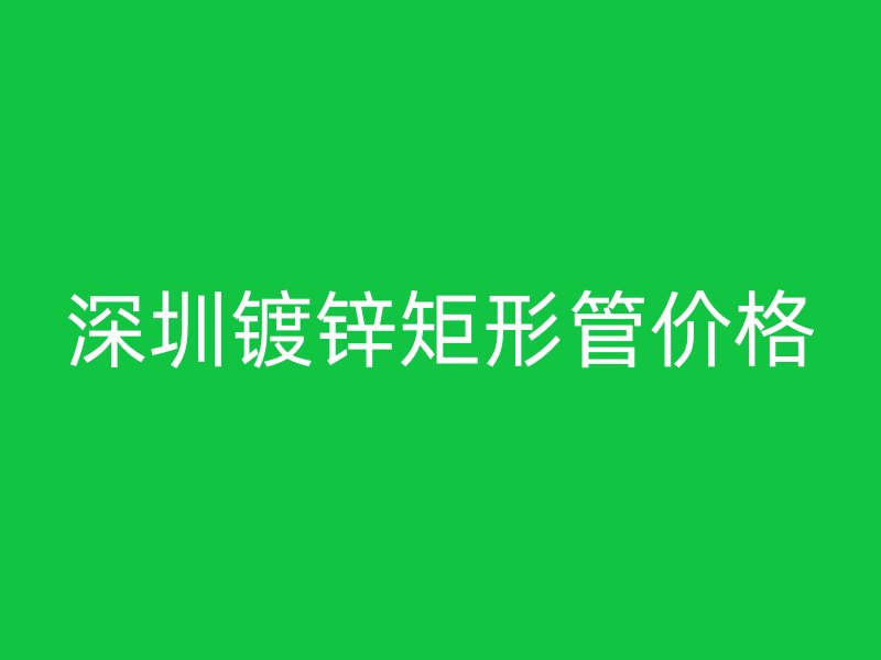 深圳鍍鋅矩形管價(jià)格