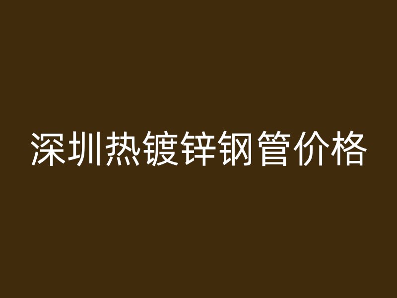 深圳熱鍍鋅鋼管價(jià)格