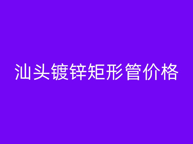 汕頭鍍鋅矩形管價(jià)格