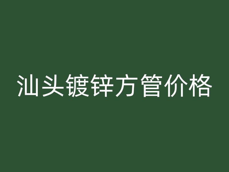 汕頭鍍鋅方管價(jià)格