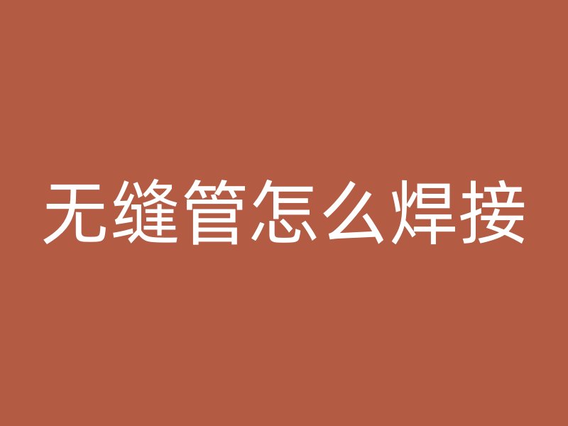 無(wú)縫管怎么焊接
