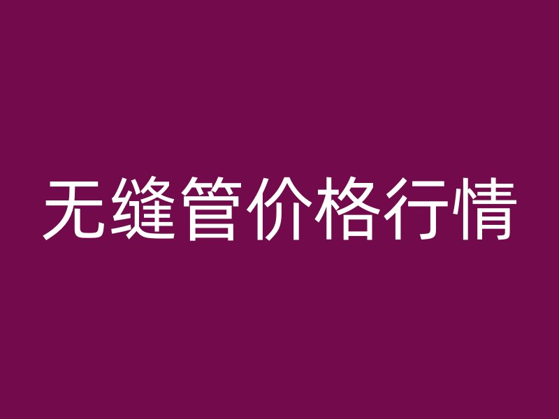 無縫管價(jià)格行情