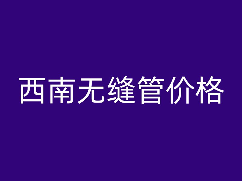 西南無(wú)縫管價(jià)格