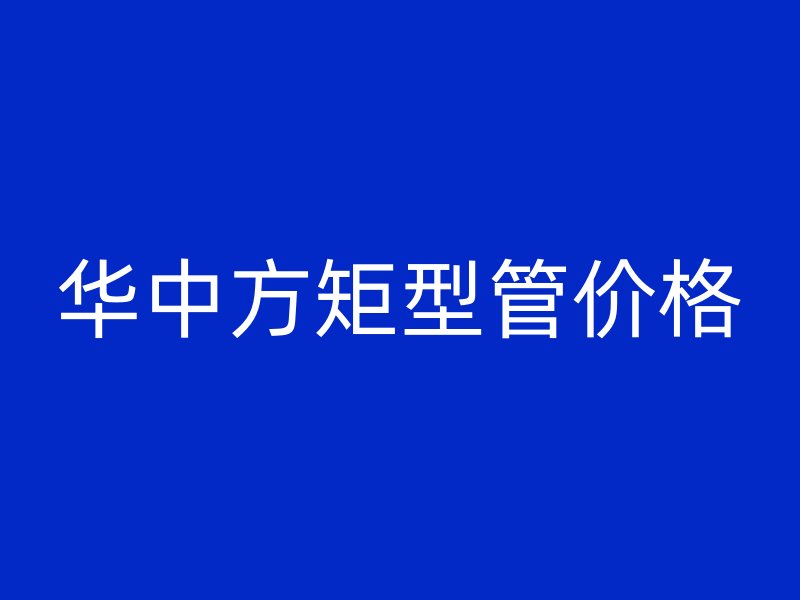 華中方矩型管價格