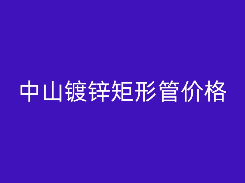中山鍍鋅矩形管價格