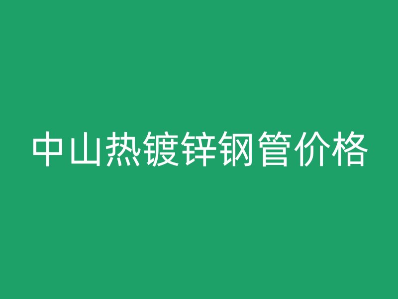 中山熱鍍鋅鋼管價(jià)格