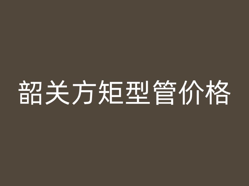 韶關(guān)方矩型管價格