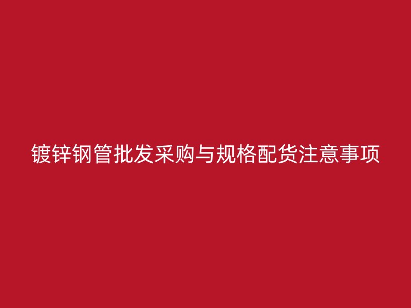 鍍鋅鋼管批發(fā)采購與規(guī)格配貨注意事項