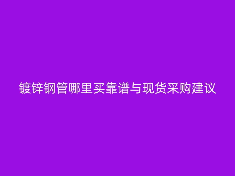 鍍鋅鋼管哪里買(mǎi)靠譜與現(xiàn)貨采購(gòu)建議