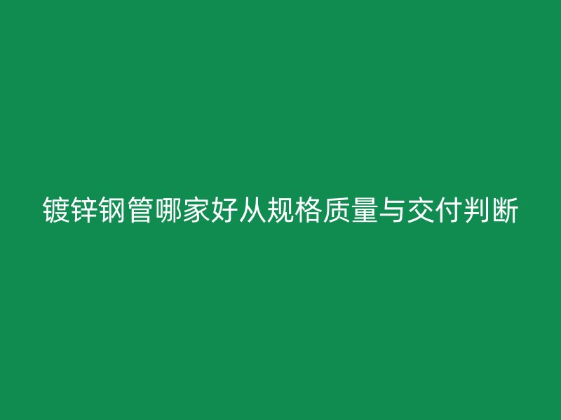 鍍鋅鋼管哪家好從規(guī)格質(zhì)量與交付判斷