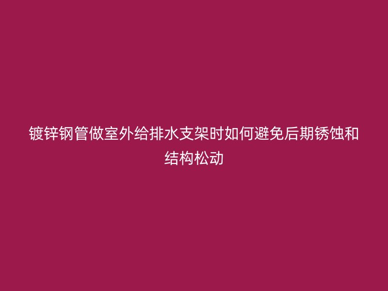 鍍鋅鋼管做室外給排水支架時如何避免后期銹蝕和結(jié)構(gòu)松動