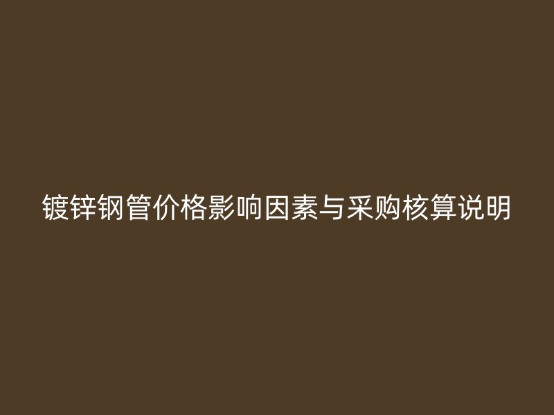 鍍鋅鋼管價(jià)格影響因素與采購核算說明