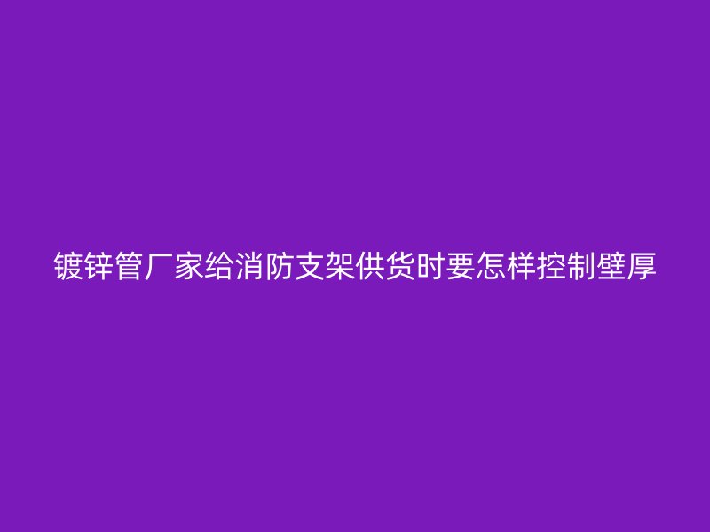 鍍鋅管廠(chǎng)家給消防支架供貨時(shí)要怎樣控制壁厚
