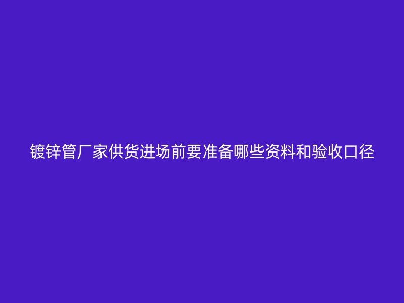 鍍鋅管廠家供貨進(jìn)場前要準(zhǔn)備哪些資料和驗(yàn)收口徑