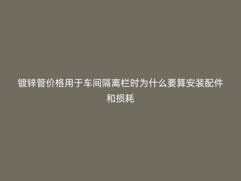 鍍鋅管價(jià)格用于車(chē)間隔離欄時(shí)為什么要算安裝配件和損耗