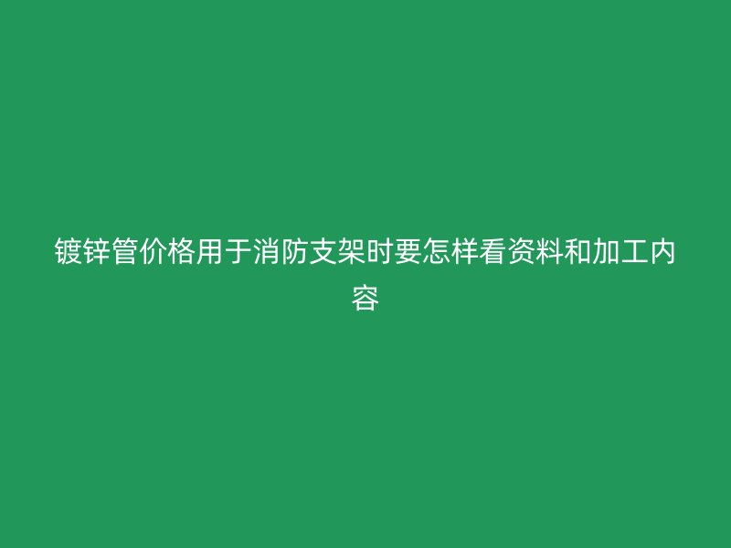 鍍鋅管價(jià)格用于消防支架時(shí)要怎樣看資料和加工內(nèi)容